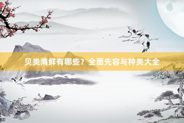 贝类海鲜有哪些？全面先容与种类大全