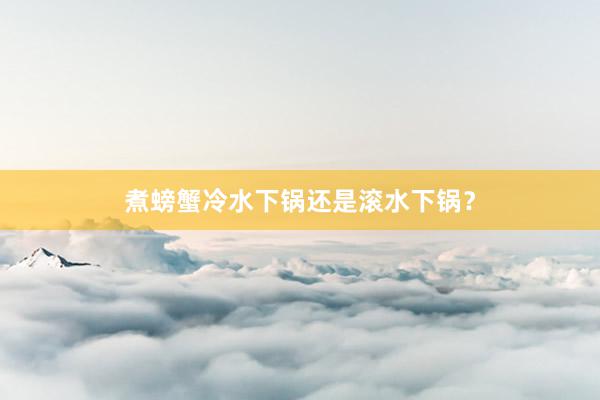 煮螃蟹冷水下锅还是滚水下锅？