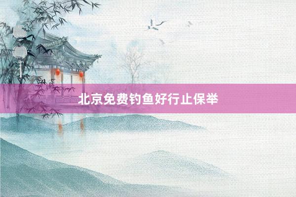 北京免费钓鱼好行止保举