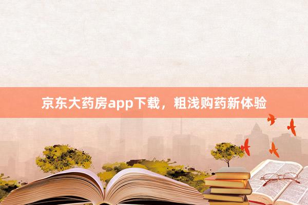 京东大药房app下载，粗浅购药新体验